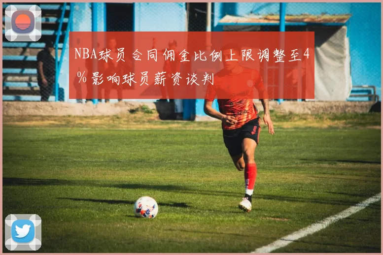 NBA球员合同佣金比例上限调整至4％影响球员薪资谈判