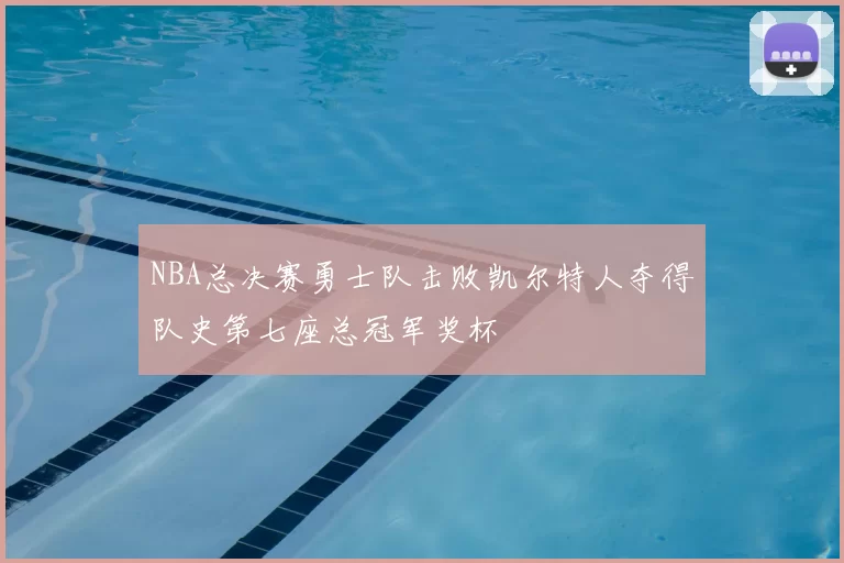 NBA总决赛勇士队击败凯尔特人夺得队史第七座总冠军奖杯