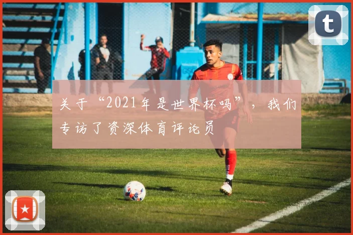 关于“2021年是世界杯吗”，我们专访了资深体育评论员