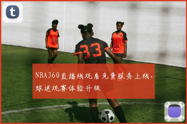 NBA360直播线观看免费服务上线，球迷观赛体验升级