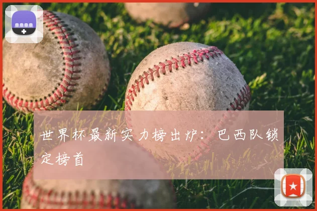 世界杯最新实力榜出炉:巴西队锁定榜首