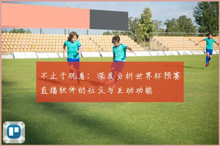 不止于观看:深度分析世界杯预赛直播软件的社交与互动功能