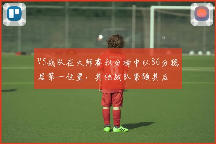 V5战队在大师赛积分榜中以86分稳居第一位置，其他战队紧随其后