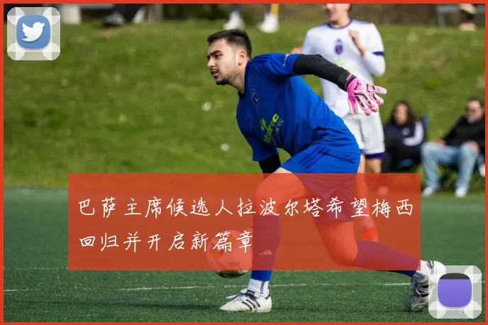 巴萨主席候选人拉波尔塔希望梅西回归并开启新篇章