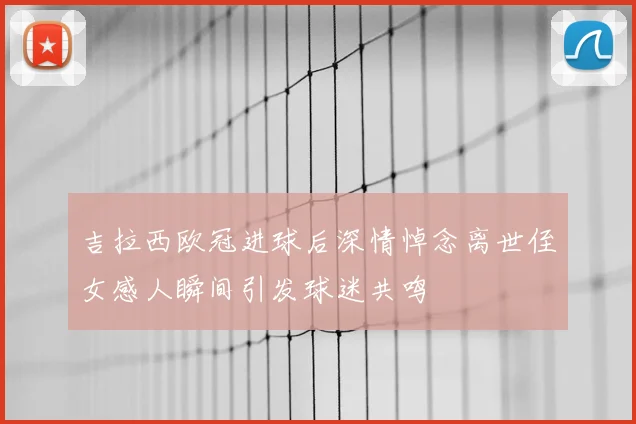 吉拉西欧冠进球后深情悼念离世侄女感人瞬间引发球迷共鸣