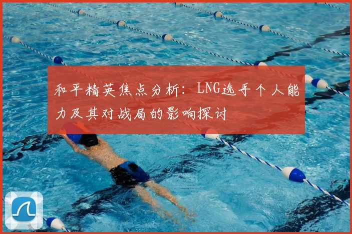 和平精英焦点分析：LNG选手个人能力及其对战局的影响探讨