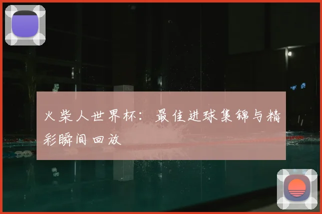 火柴人世界杯：最佳进球集锦与精彩瞬间回放