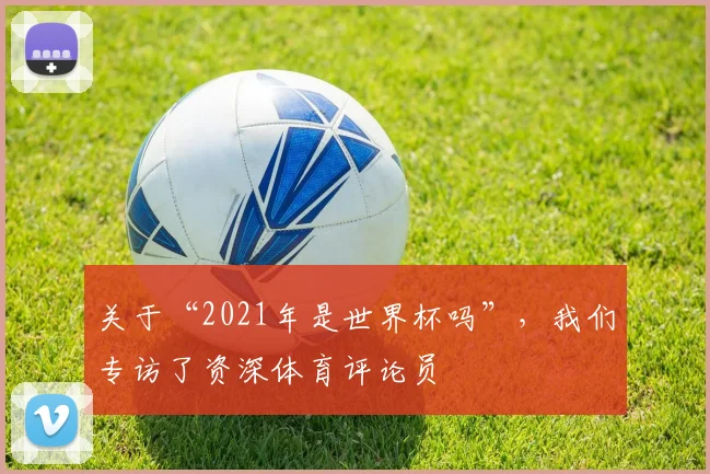 关于“2021年是世界杯吗”，我们专访了资深体育评论员