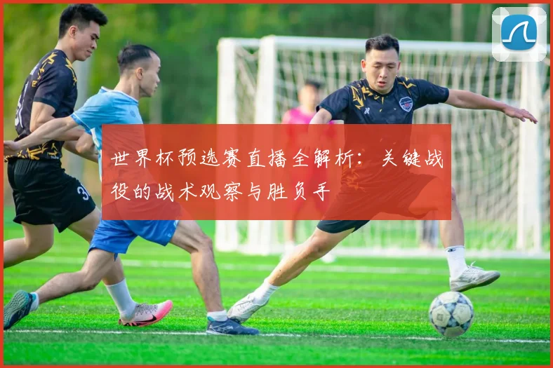 世界杯预选赛直播全解析:关键战役的战术观察与胜负手