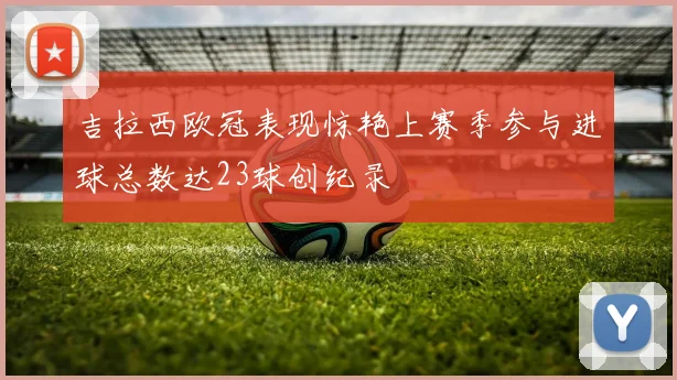 吉拉西欧冠表现惊艳上赛季参与进球总数达23球创纪录
