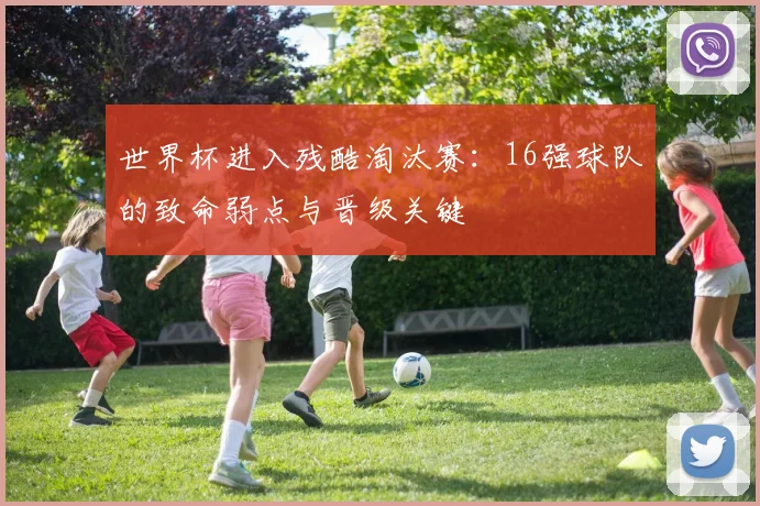 世界杯进入残酷淘汰赛:16强球队的致命弱点与晋级关键