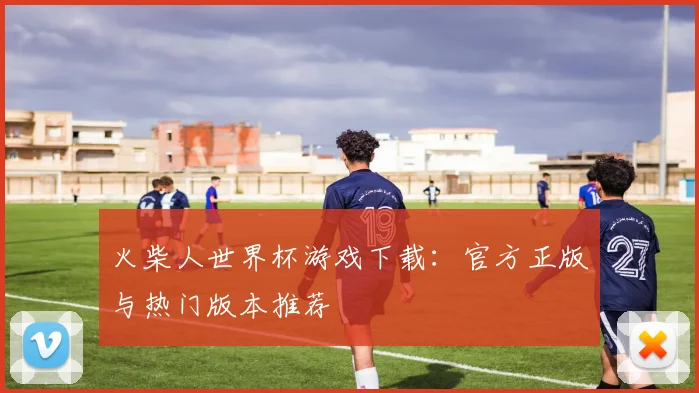 火柴人世界杯游戏下载:官方正版与热门版本推荐
