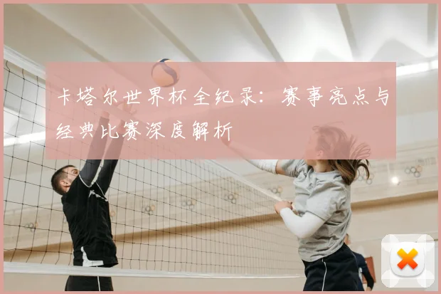 卡塔尔世界杯全纪录:赛事亮点与经典比赛深度解析