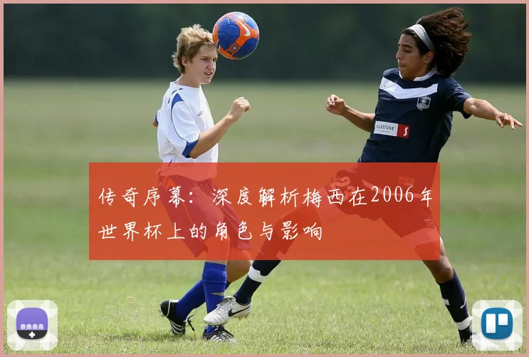 传奇序幕:深度解析梅西在2006年世界杯上的角色与影响