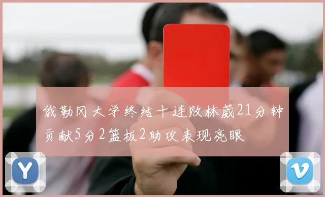 俄勒冈大学终结十连败林葳21分钟贡献5分2篮板2助攻表现亮眼