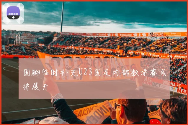 国脚临时补充U23国足内部教学赛或将展开