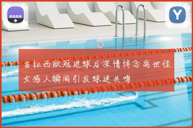 吉拉西欧冠进球后深情悼念离世侄女感人瞬间引发球迷共鸣