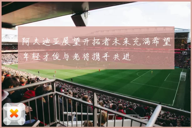 阿夫迪亚展望开拓者未来充满希望年轻才俊与老将携手共进