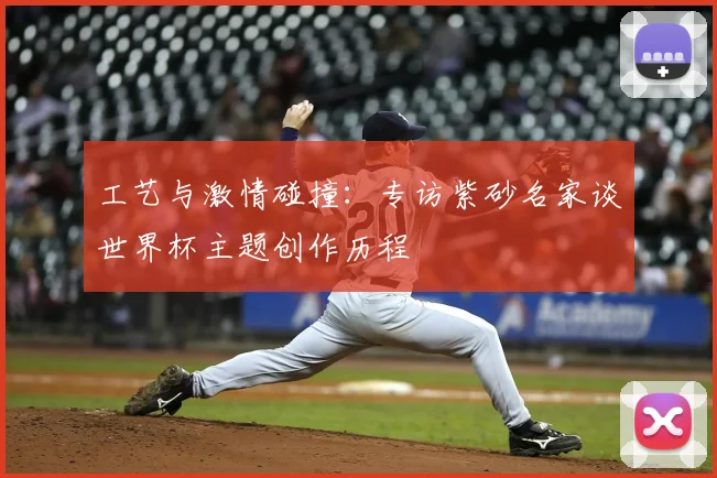 工艺与激情碰撞：专访紫砂名家谈世界杯主题创作历程