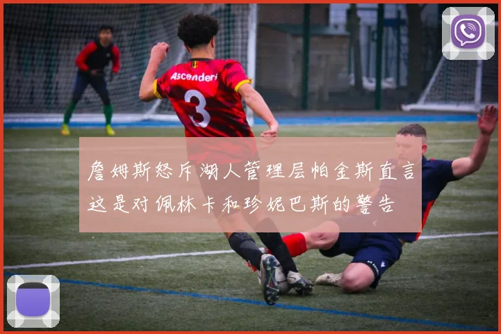 詹姆斯怒斥湖人管理层帕金斯直言这是对佩林卡和珍妮巴斯的警告