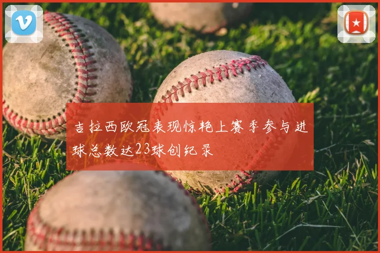 吉拉西欧冠表现惊艳上赛季参与进球总数达23球创纪录