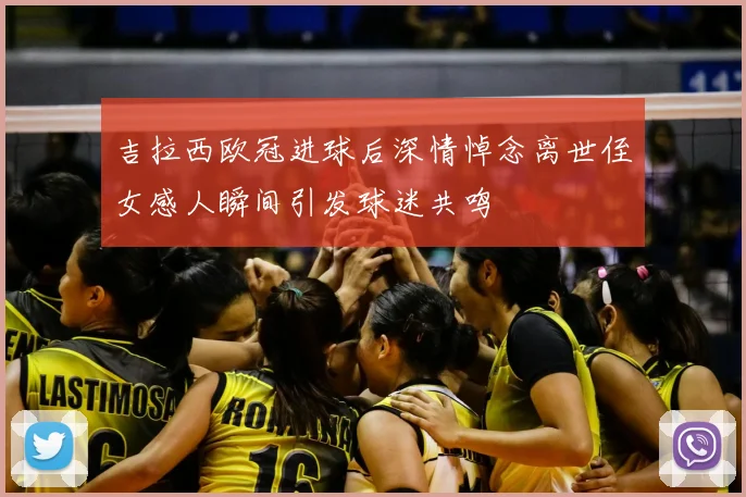 吉拉西欧冠进球后深情悼念离世侄女感人瞬间引发球迷共鸣