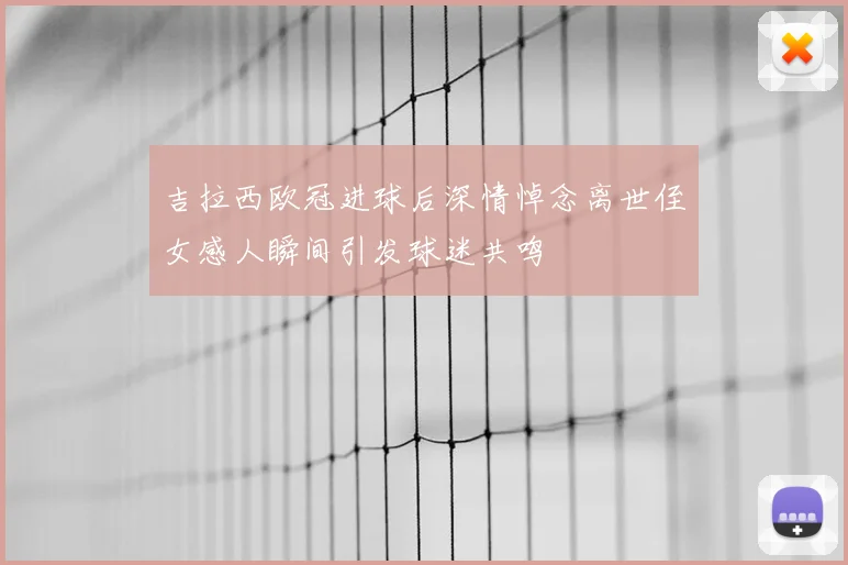 吉拉西欧冠进球后深情悼念离世侄女感人瞬间引发球迷共鸣