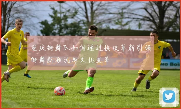 重庆街舞队如何通过快攻革新引领街舞新潮流与文化变革