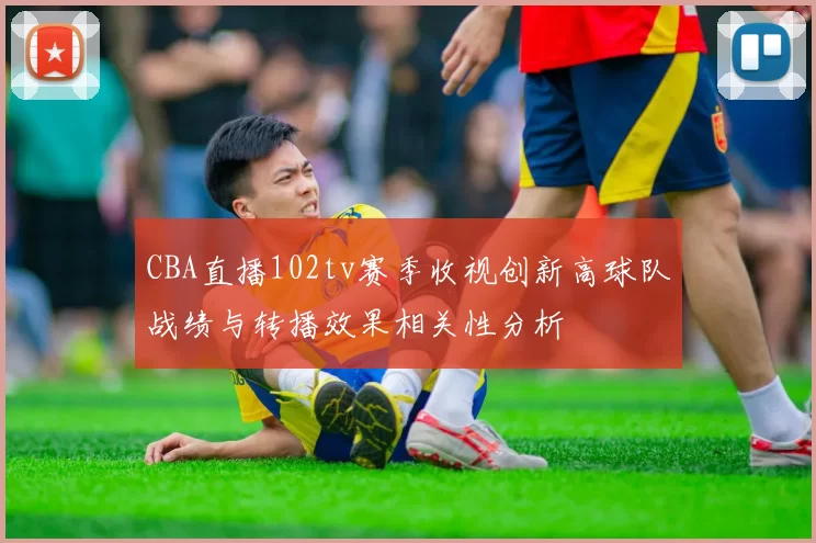 CBA直播102tv赛季收视创新高球队战绩与转播效果相关性分析