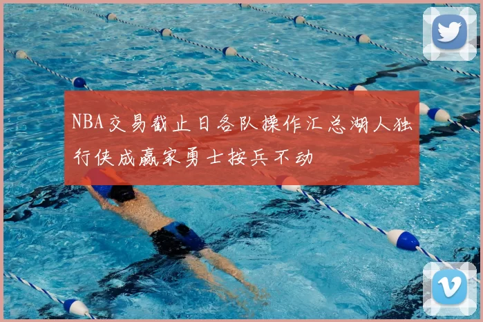 NBA交易截止日各队操作汇总湖人独行侠成赢家勇士按兵不动