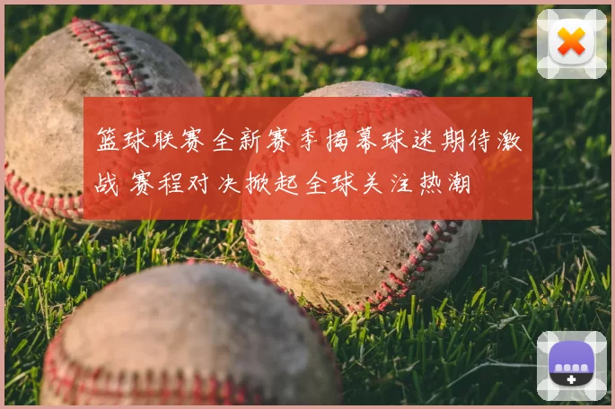 篮球联赛全新赛季揭幕球迷期待激战 赛程对决掀起全球关注热潮
