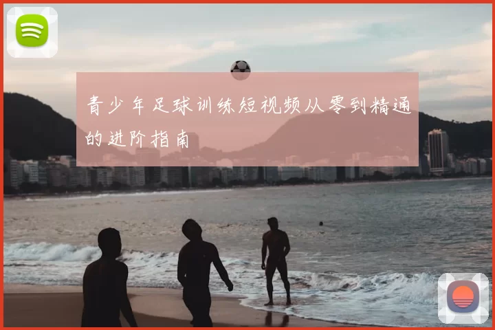 青少年足球训练短视频从零到精通的进阶指南