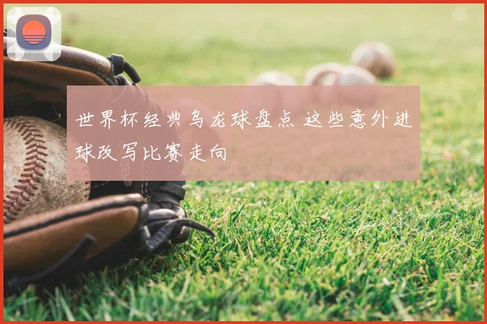 世界杯经典乌龙球盘点 这些意外进球改写比赛走向