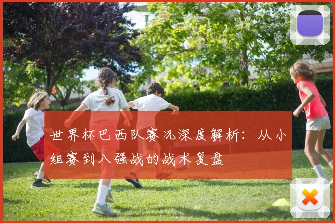 世界杯巴西队赛况深度解析：从小组赛到八强战的战术复盘