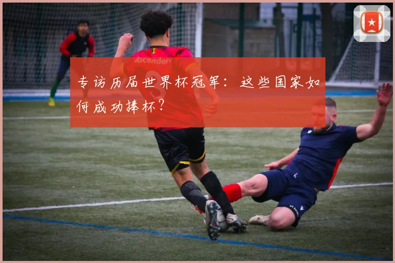 专访历届世界杯冠军:这些国家如何成功捧杯?