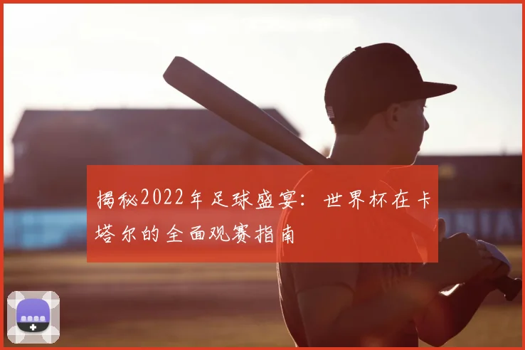 揭秘2022年足球盛宴：世界杯在卡塔尔的全面观赛指南