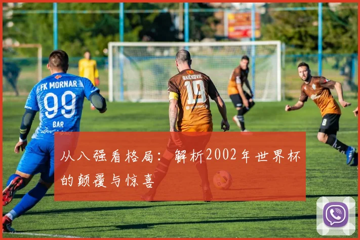 从八强看格局：解析2002年世界杯的颠覆与惊喜