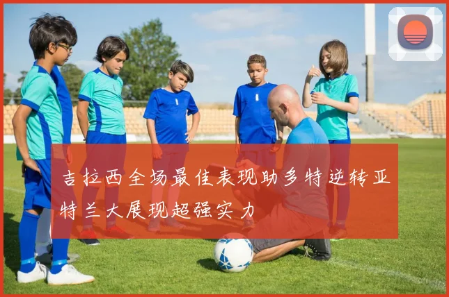 吉拉西全场最佳表现助多特逆转亚特兰大展现超强实力