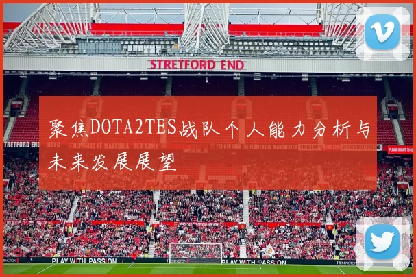 聚焦DOTA2TES战队个人能力分析与未来发展展望