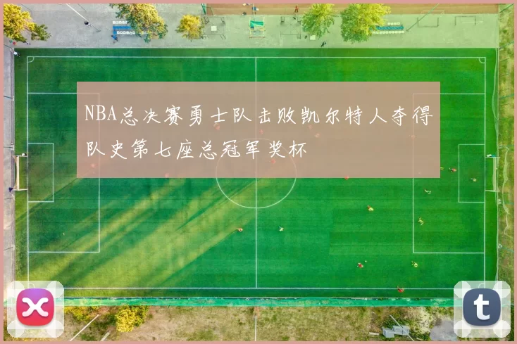 NBA总决赛勇士队击败凯尔特人夺得队史第七座总冠军奖杯