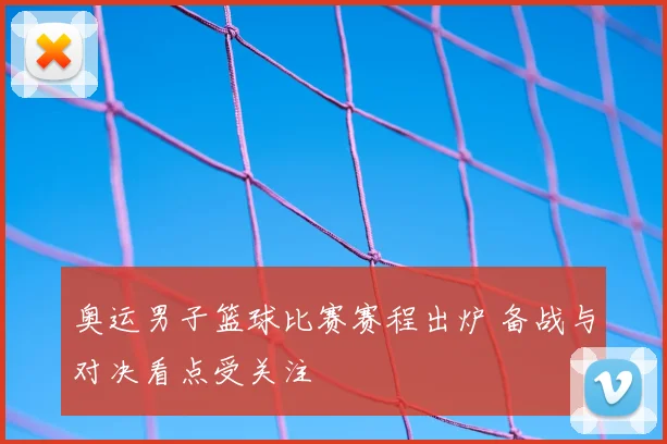 奥运男子篮球比赛赛程出炉 备战与对决看点受关注