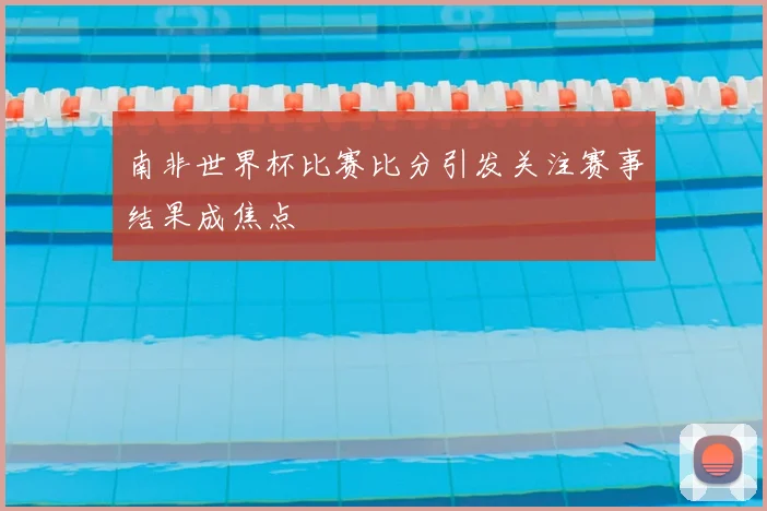 南非世界杯比赛比分引发关注赛事结果成焦点
