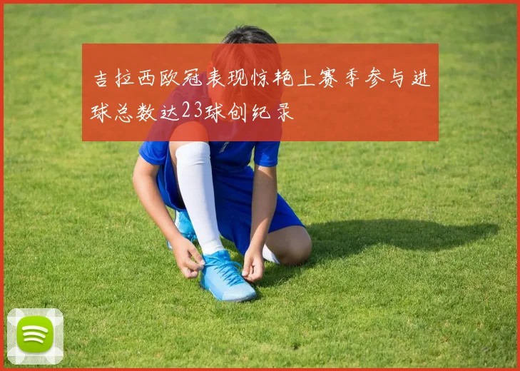 吉拉西欧冠表现惊艳上赛季参与进球总数达23球创纪录