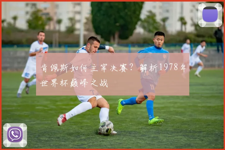 肯佩斯如何主宰决赛？解析1978年世界杯巅峰之战
