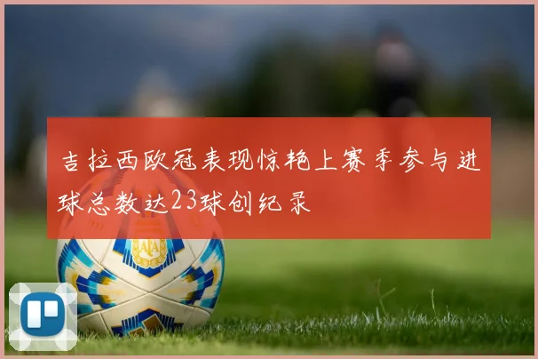 吉拉西欧冠表现惊艳上赛季参与进球总数达23球创纪录