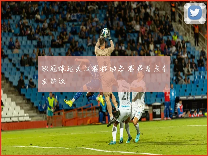 欧冠球迷关注赛程动态 赛事看点引发热议