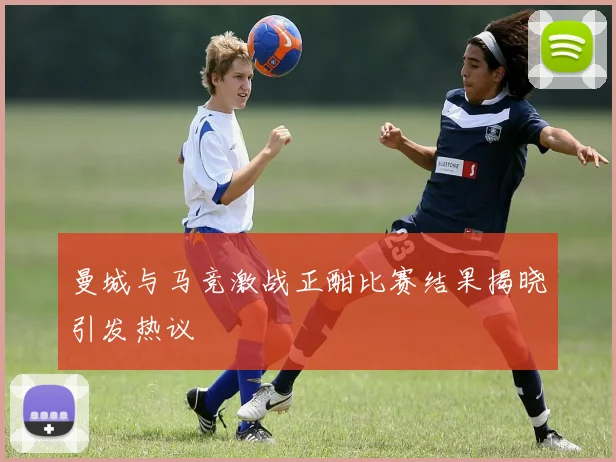 曼城与马竞激战正酣比赛结果揭晓引发热议