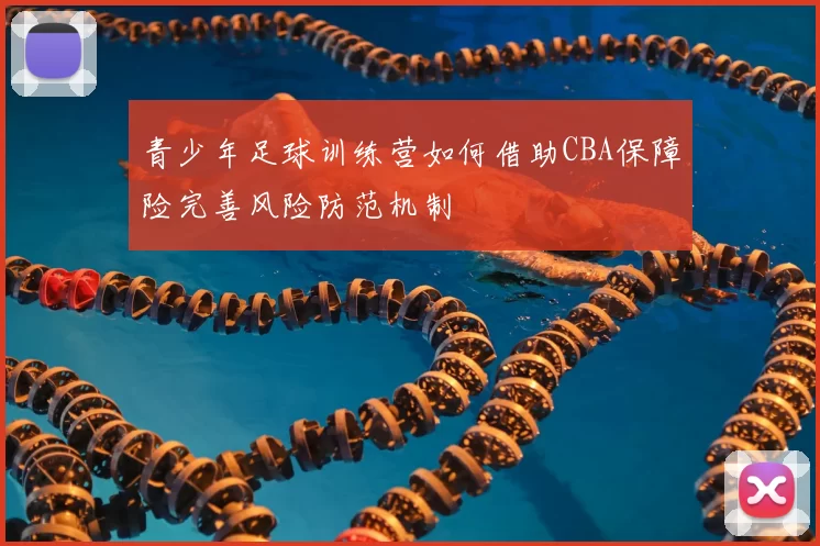 青少年足球训练营如何借助CBA保障险完善风险防范机制