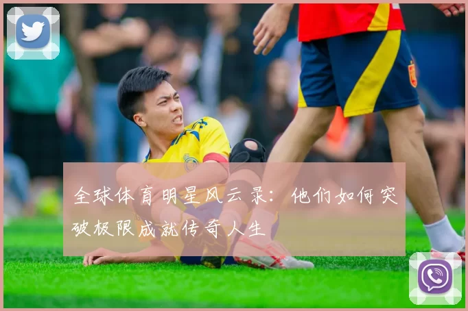 全球体育明星风云录：他们如何突破极限成就传奇人生