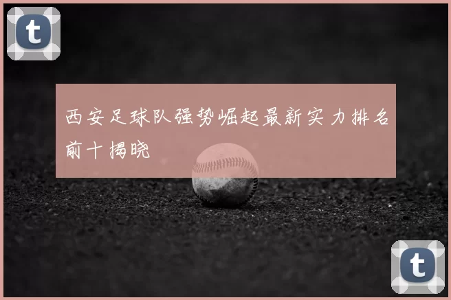 西安足球队强势崛起最新实力排名前十揭晓